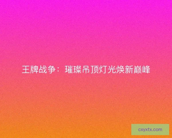 王牌战争：璀璨吊顶灯光焕新巅峰