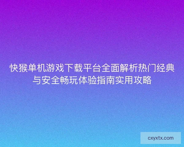 快猴单机游戏下载平台全面解析热门经典与安全畅玩体验指南实用攻略